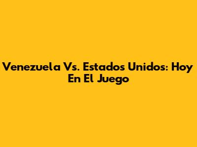 Venezuela Vs. Estados Unidos: Hoy En El Juego