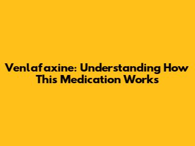 Venlafaxine: Understanding How This Medication Works