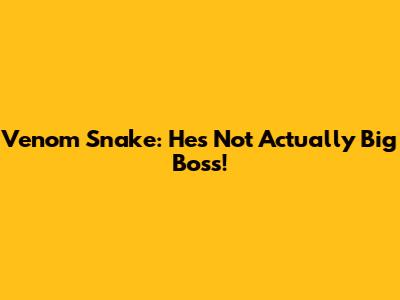 Venom Snake: He's Not Actually Big Boss!