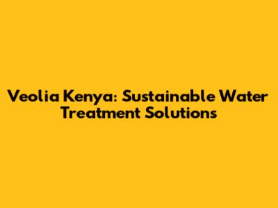 Veolia Kenya: Sustainable Water Treatment Solutions