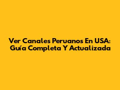 Ver Canales Peruanos En USA: Guía Completa Y Actualizada