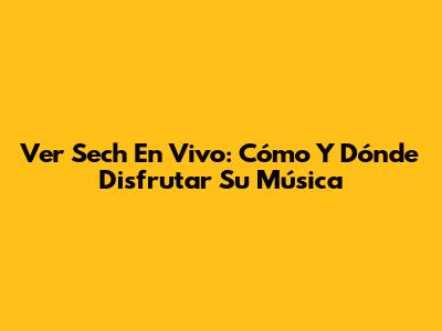 Ver Sech En Vivo: Cómo Y Dónde Disfrutar Su Música