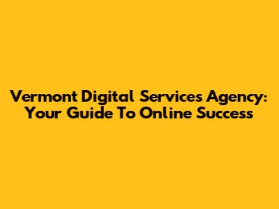 Vermont Digital Services Agency: Your Guide To Online Success