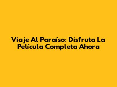 Viaje Al Paraíso: Disfruta La Película Completa Ahora