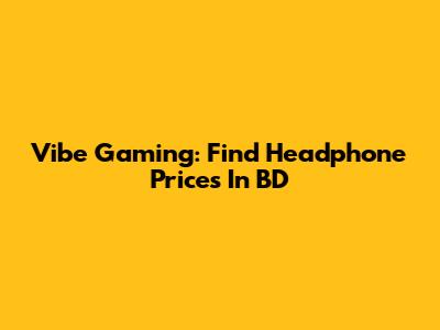 Vibe Gaming: Find Headphone Prices In BD