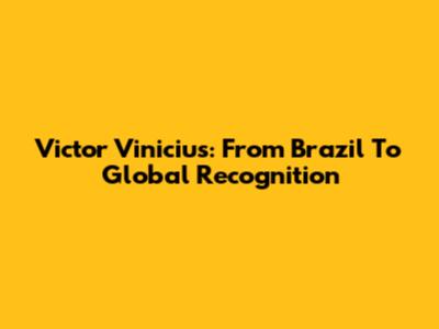 Victor Vinicius: From Brazil To Global Recognition