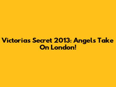 Victoria's Secret 2013: Angels Take On London!