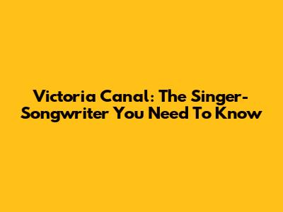 Victoria Canal: The Singer-Songwriter You Need To Know