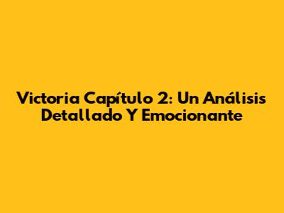 Victoria Capítulo 2: Un Análisis Detallado Y Emocionante