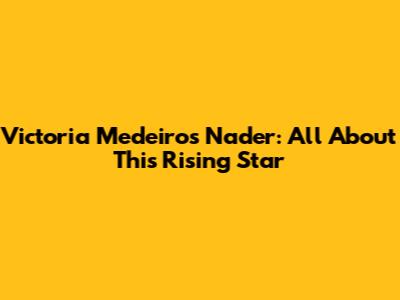 Victoria Medeiros Nader: All About This Rising Star
