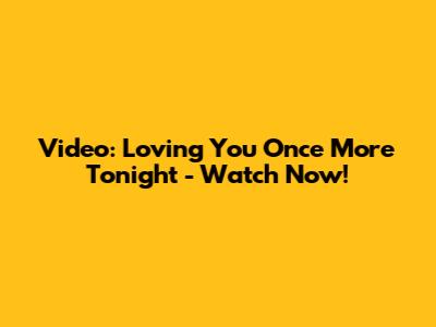 Video: Loving You Once More Tonight - Watch Now!
