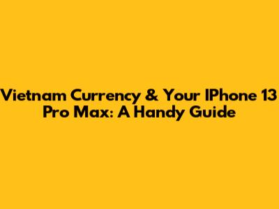 Vietnam Currency & Your IPhone 13 Pro Max: A Handy Guide