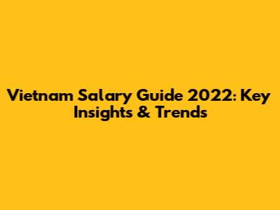 Vietnam Salary Guide 2022: Key Insights & Trends