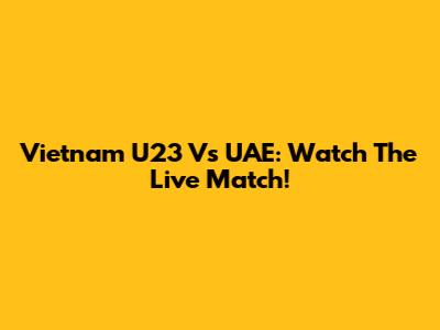 Vietnam U23 Vs UAE: Watch The Live Match!