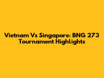 Vietnam Vs Singapore: BNG 273 Tournament Highlights