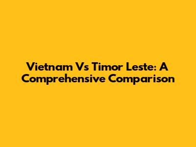 Vietnam Vs Timor Leste: A Comprehensive Comparison