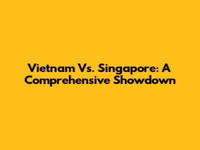 Vietnam Vs. Singapore: A Comprehensive Showdown