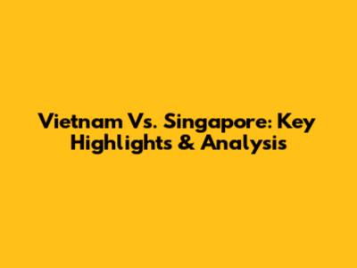 Vietnam Vs. Singapore: Key Highlights & Analysis