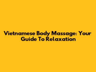 Vietnamese Body Massage: Your Guide To Relaxation