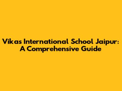 Vikas International School Jaipur: A Comprehensive Guide