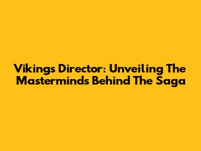 Vikings Director: Unveiling The Masterminds Behind The Saga