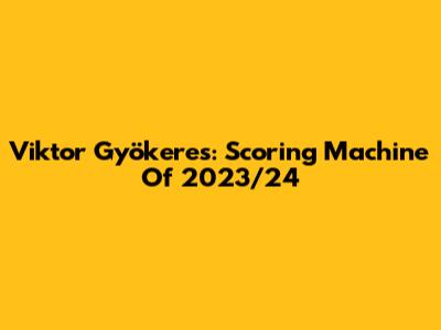 Viktor Gyökeres: Scoring Machine Of 2023/24