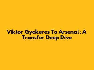 Viktor Gyokeres To Arsenal: A Transfer Deep Dive