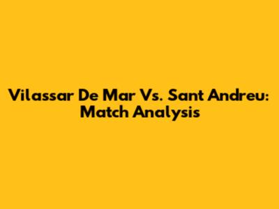 Vilassar De Mar Vs. Sant Andreu: Match Analysis