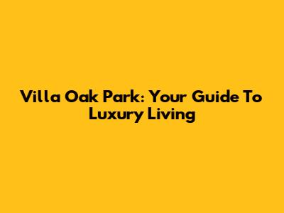 Villa Oak Park: Your Guide To Luxury Living