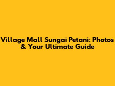 Village Mall Sungai Petani: Photos & Your Ultimate Guide
