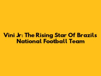 Vini Jr: The Rising Star Of Brazil's National Football Team