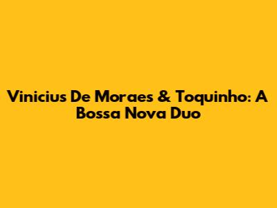 Vinicius De Moraes & Toquinho: A Bossa Nova Duo
