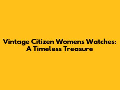 Vintage Citizen Women's Watches: A Timeless Treasure