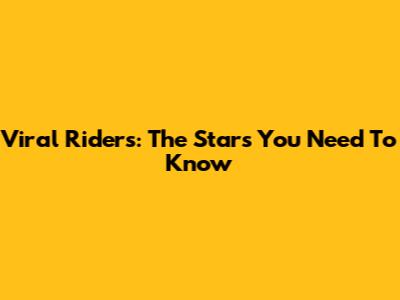 Viral Riders: The Stars You Need To Know