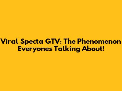 Viral Specta GTV: The Phenomenon Everyone's Talking About!