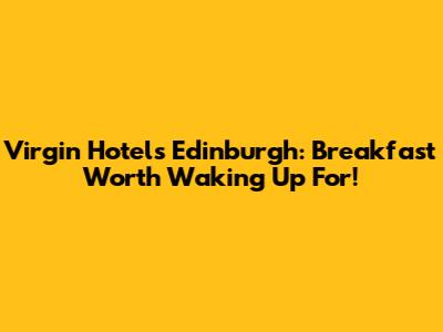 Virgin Hotels Edinburgh: Breakfast Worth Waking Up For!