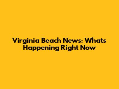 Virginia Beach News: What's Happening Right Now