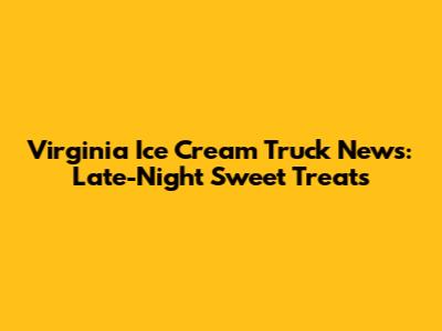 Virginia Ice Cream Truck News: Late-Night Sweet Treats