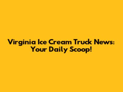 Virginia Ice Cream Truck News: Your Daily Scoop!