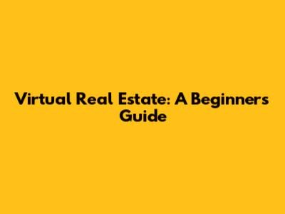Virtual Real Estate: A Beginner's Guide