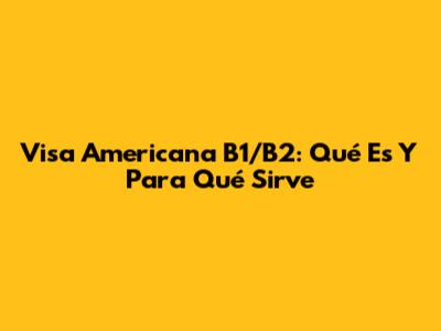 Visa Americana B1/B2: Qué Es Y Para Qué Sirve