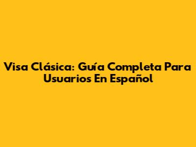 Visa Clásica: Guía Completa Para Usuarios En Español