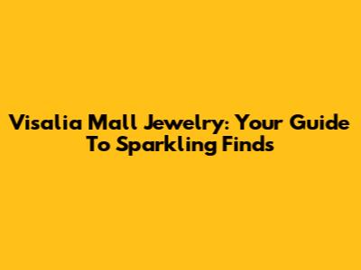 Visalia Mall Jewelry: Your Guide To Sparkling Finds