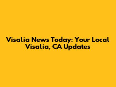 Visalia News Today: Your Local Visalia, CA Updates