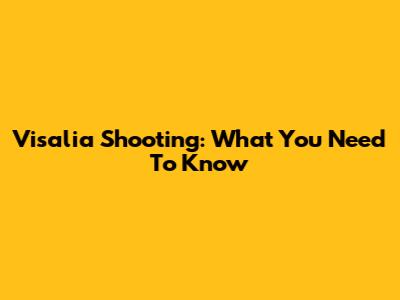 Visalia Shooting: What You Need To Know