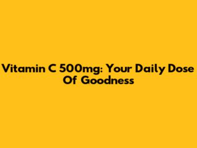 Vitamin C 500mg: Your Daily Dose Of Goodness