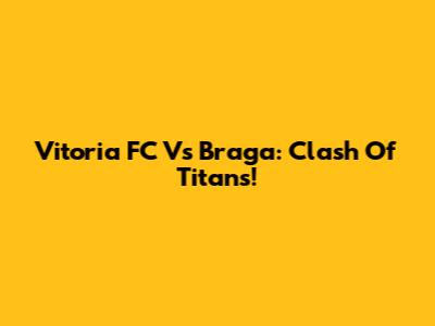Vitoria FC Vs Braga: Clash Of Titans!