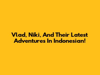 Vlad, Niki, And Their Latest Adventures In Indonesian!