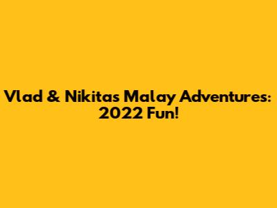 Vlad & Nikita's Malay Adventures: 2022 Fun!