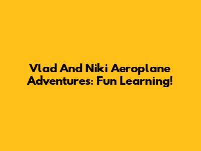 Vlad And Niki Aeroplane Adventures: Fun Learning!